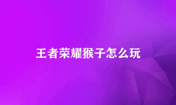 王者荣耀猴子怎么玩
