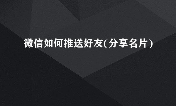 微信如何推送好友(分享名片)