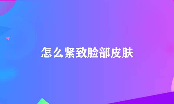 怎么紧致脸部皮肤