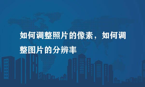 如何调整照片的像素，如何调整图片的分辨率