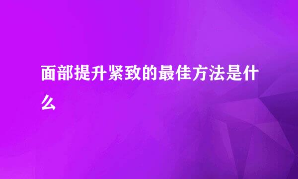 面部提升紧致的最佳方法是什么