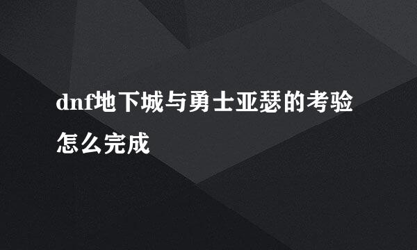 dnf地下城与勇士亚瑟的考验怎么完成