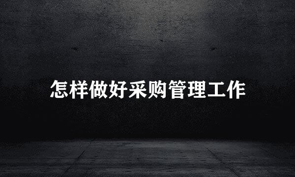 怎样做好采购管理工作