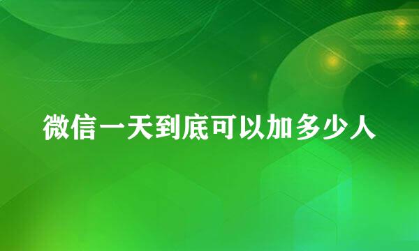 微信一天到底可以加多少人