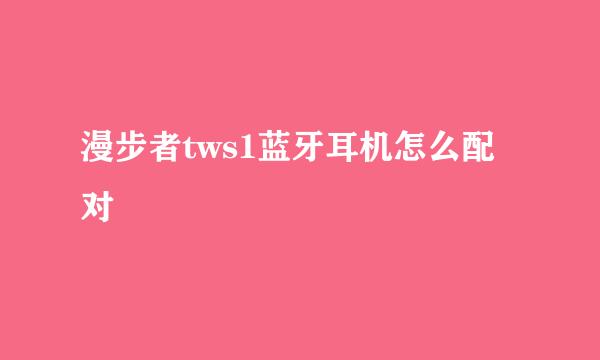 漫步者tws1蓝牙耳机怎么配对