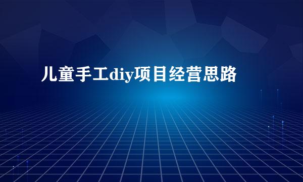 儿童手工diy项目经营思路