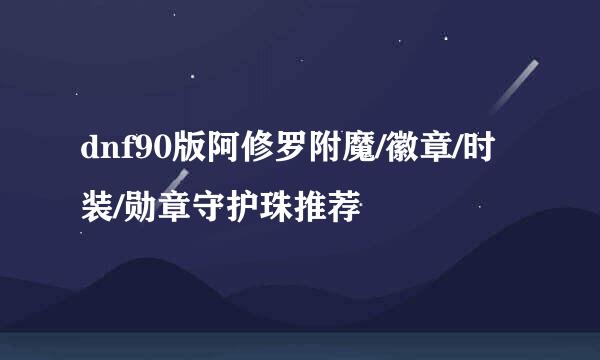 dnf90版阿修罗附魔/徽章/时装/勋章守护珠推荐