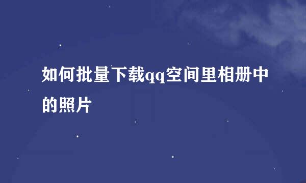 如何批量下载qq空间里相册中的照片