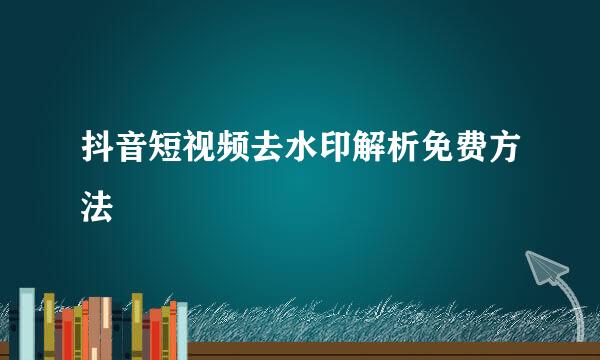抖音短视频去水印解析免费方法