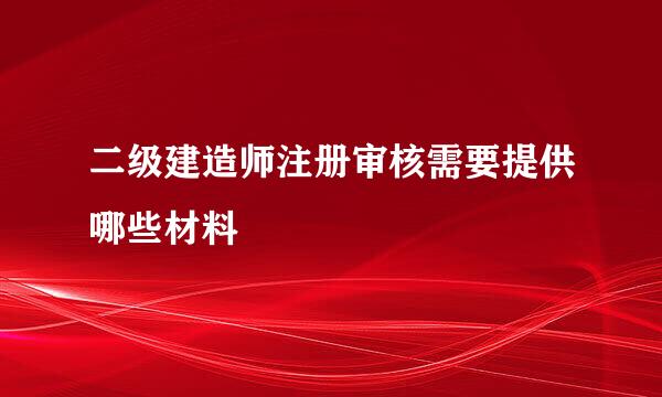 二级建造师注册审核需要提供哪些材料