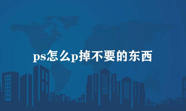 ps怎么p掉不要的东西
