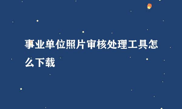 事业单位照片审核处理工具怎么下载