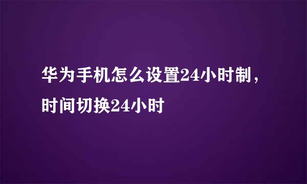 华为手机怎么设置24小时制，时间切换24小时