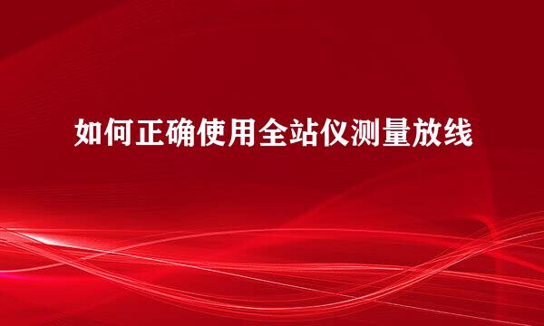 如何正确使用全站仪测量放线