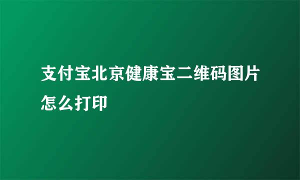 支付宝北京健康宝二维码图片怎么打印