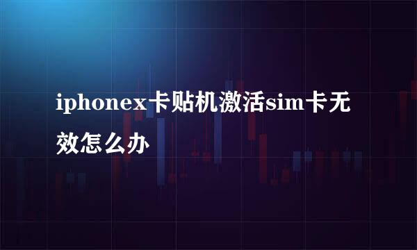 iphonex卡贴机激活sim卡无效怎么办
