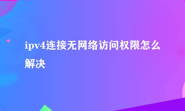 ipv4连接无网络访问权限怎么解决