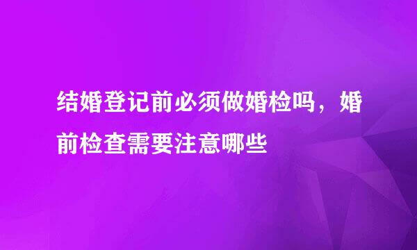 结婚登记前必须做婚检吗，婚前检查需要注意哪些