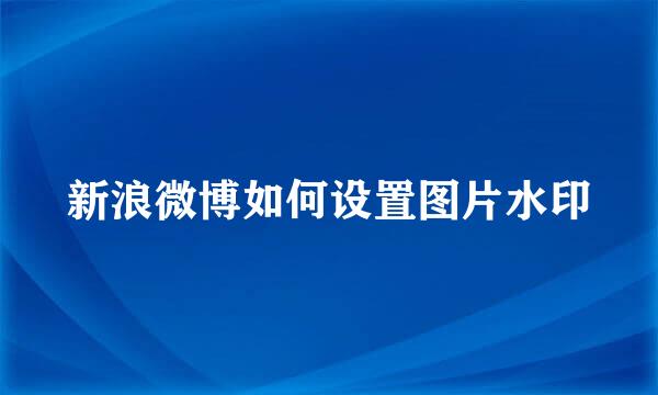 新浪微博如何设置图片水印