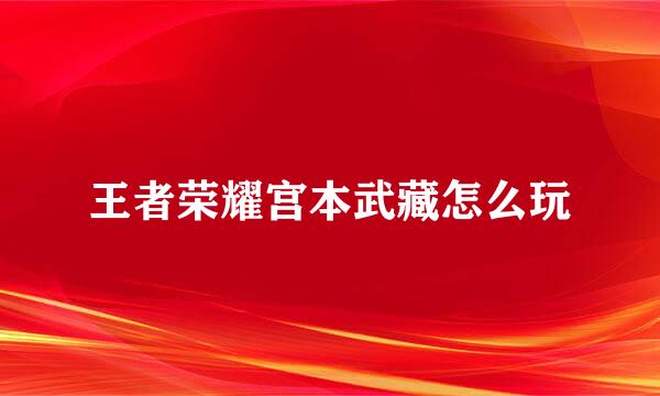 王者荣耀宫本武藏怎么玩
