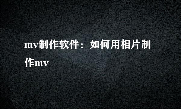 mv制作软件：如何用相片制作mv