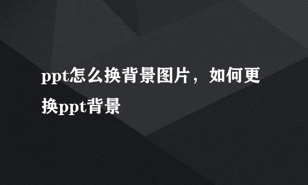 ppt怎么换背景图片，如何更换ppt背景