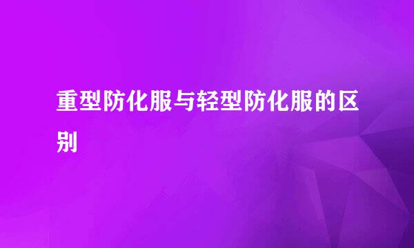 重型防化服与轻型防化服的区别