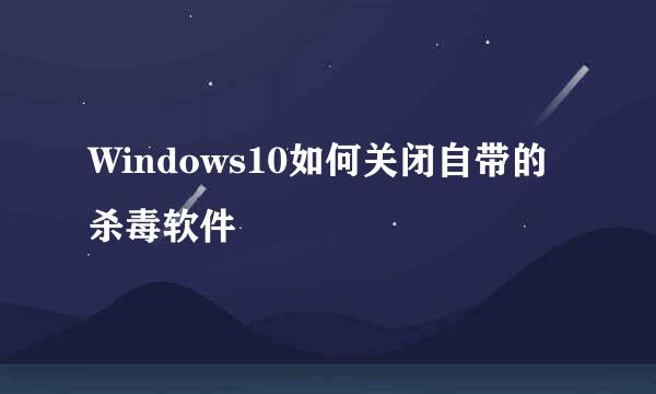 Windows10如何关闭自带的杀毒软件
