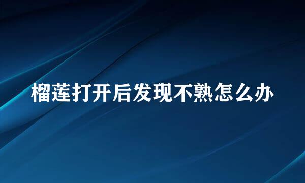 榴莲打开后发现不熟怎么办