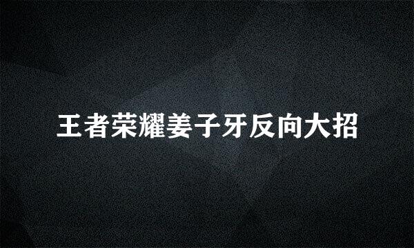 王者荣耀姜子牙反向大招