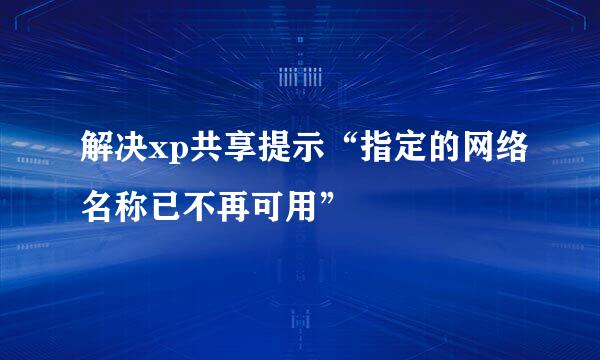 解决xp共享提示“指定的网络名称已不再可用”