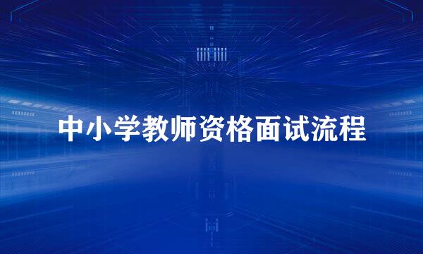中小学教师资格面试流程
