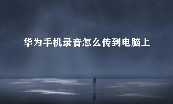 华为手机录音怎么传到电脑上