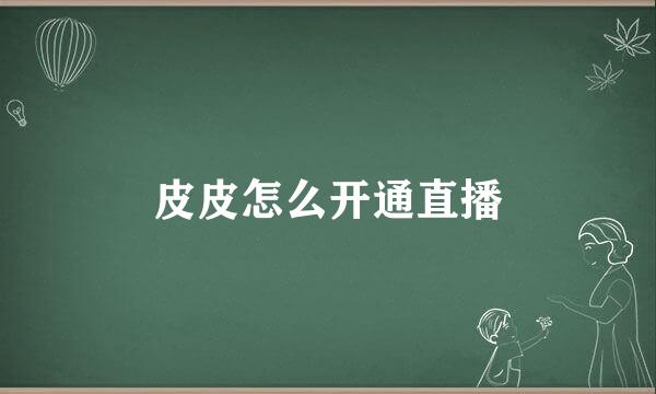 皮皮怎么开通直播
