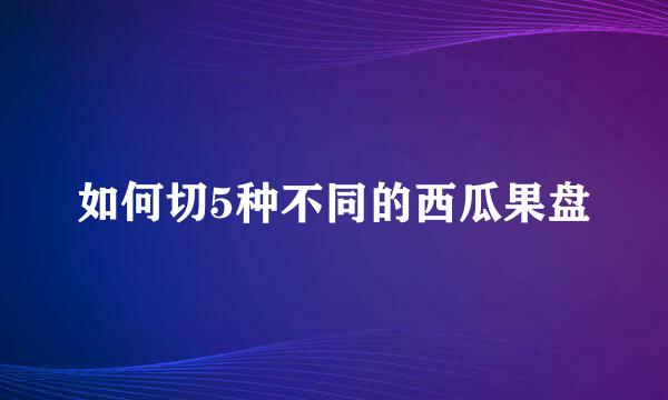 如何切5种不同的西瓜果盘