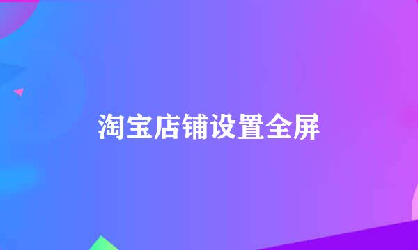 淘宝店铺设置全屏