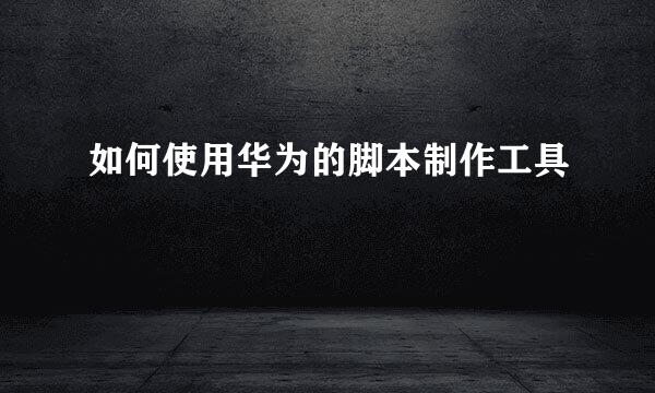 如何使用华为的脚本制作工具