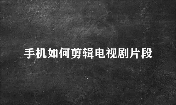 手机如何剪辑电视剧片段