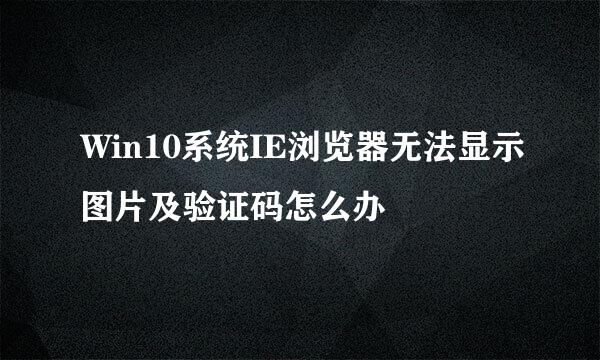 Win10系统IE浏览器无法显示图片及验证码怎么办