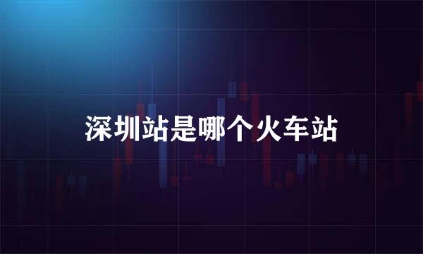深圳站是哪个火车站