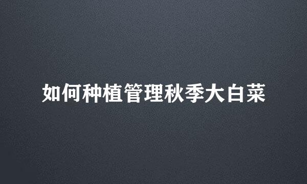 如何种植管理秋季大白菜