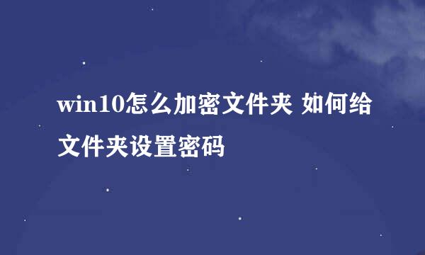 win10怎么加密文件夹 如何给文件夹设置密码