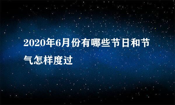 2020年6月份有哪些节日和节气怎样度过