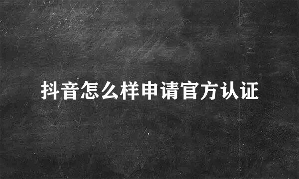 抖音怎么样申请官方认证