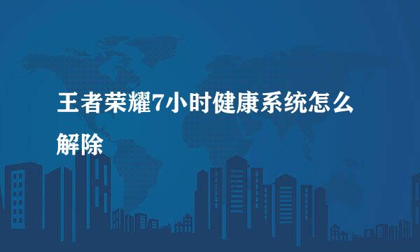 王者荣耀7小时健康系统怎么解除