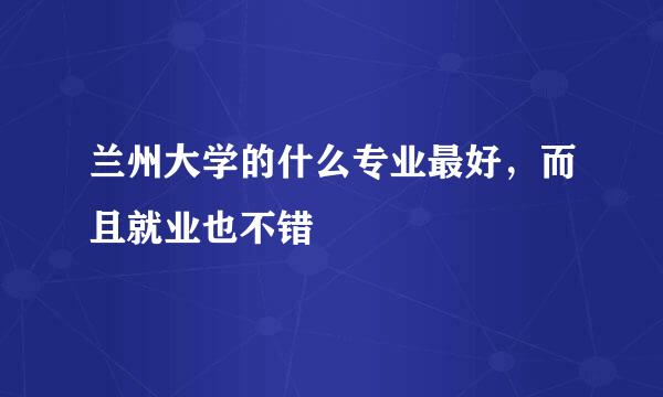 兰州大学的什么专业最好，而且就业也不错