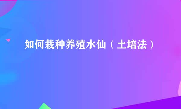 如何栽种养殖水仙（土培法）