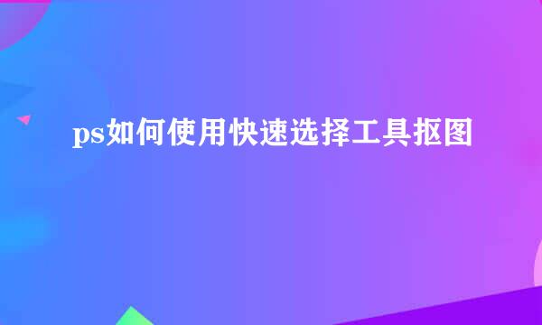 ps如何使用快速选择工具抠图