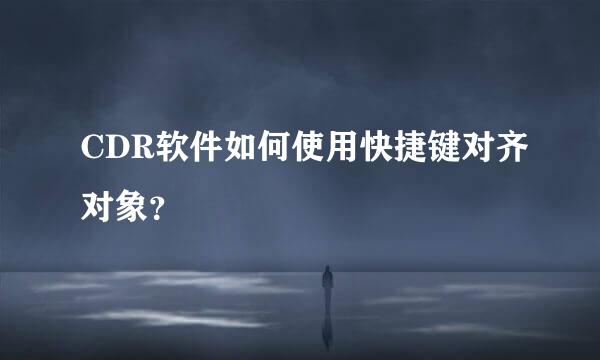 CDR软件如何使用快捷键对齐对象？