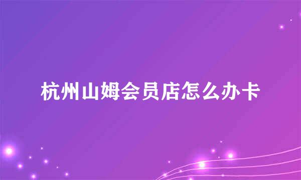 杭州山姆会员店怎么办卡